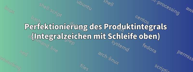 Perfektionierung des Produktintegrals (Integralzeichen mit Schleife oben)