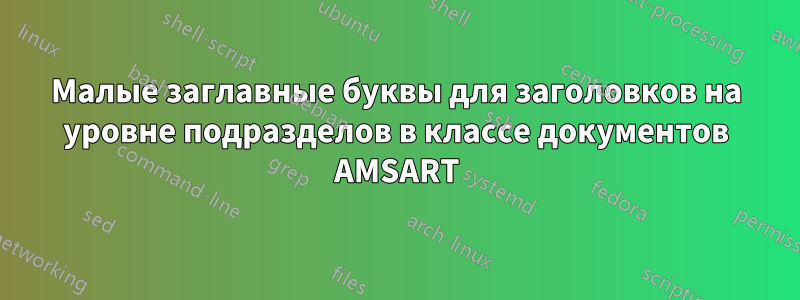 Малые заглавные буквы для заголовков на уровне подразделов в классе документов AMSART