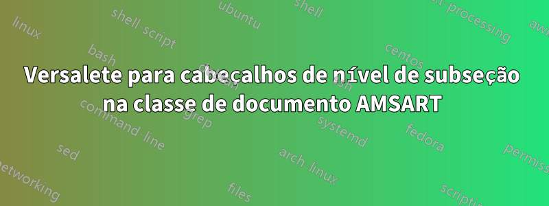 Versalete para cabeçalhos de nível de subseção na classe de documento AMSART