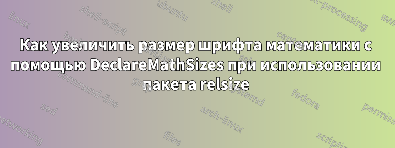 Как увеличить размер шрифта математики с помощью DeclareMathSizes при использовании пакета relsize