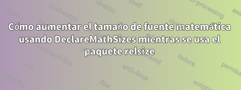 Cómo aumentar el tamaño de fuente matemática usando DeclareMathSizes mientras se usa el paquete relsize