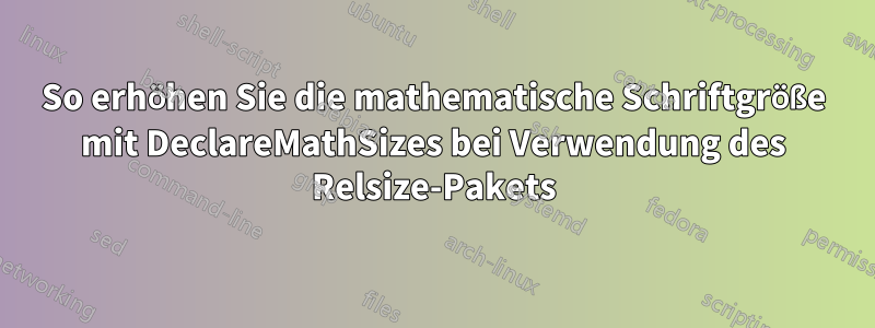 So erhöhen Sie die mathematische Schriftgröße mit DeclareMathSizes bei Verwendung des Relsize-Pakets