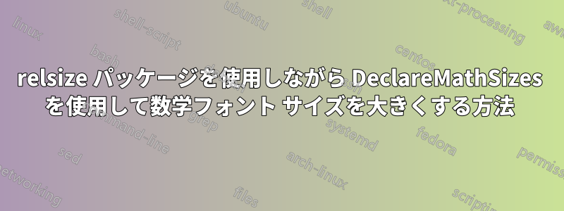 relsize パッケージを使用しながら DeclareMathSizes を使用して数学フォント サイズを大きくする方法