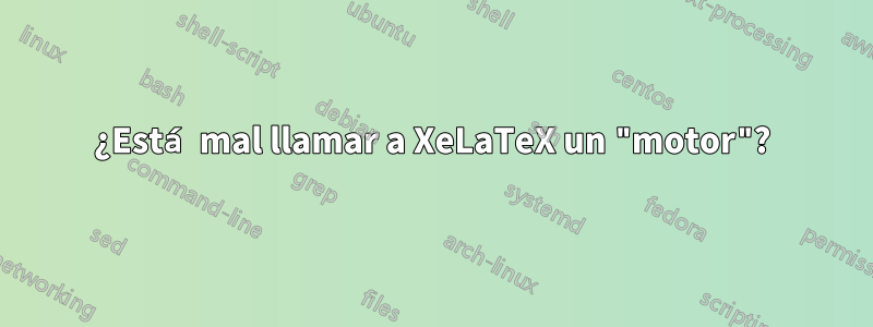 ¿Está mal llamar a XeLaTeX un "motor"?