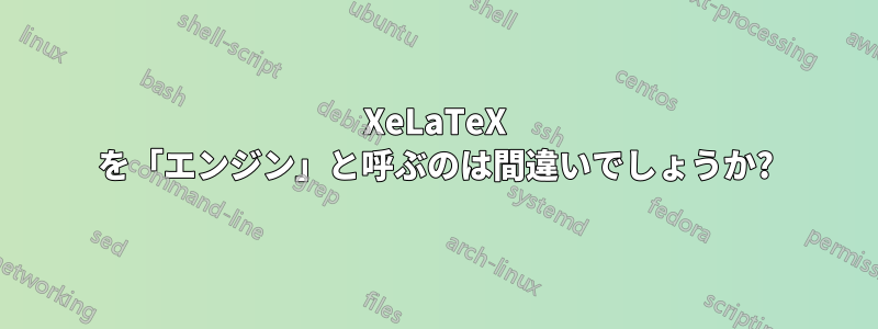 XeLaTeX を「エンジン」と呼ぶのは間違いでしょうか?