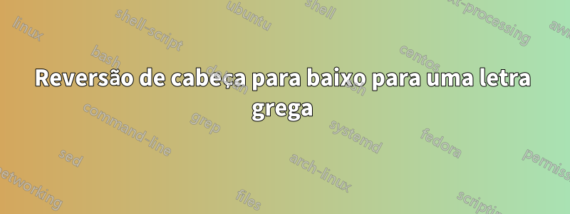 Reversão de cabeça para baixo para uma letra grega