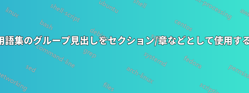 用語集のグループ見出しをセクション/章などとして使用する