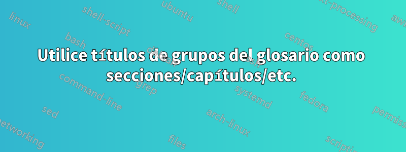 Utilice títulos de grupos del glosario como secciones/capítulos/etc.