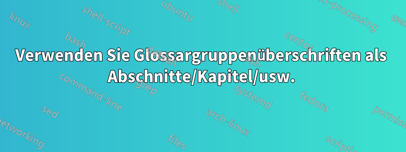 Verwenden Sie Glossargruppenüberschriften als Abschnitte/Kapitel/usw.