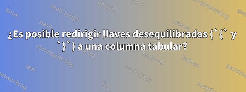 ¿Es posible redirigir llaves desequilibradas (`{` y `}`) a una columna tabular?