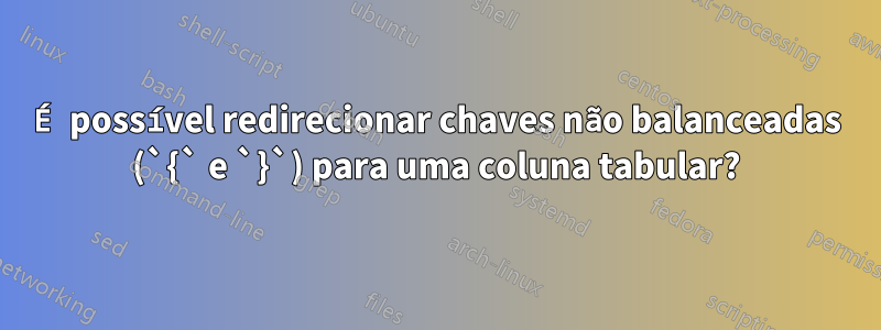 É possível redirecionar chaves não balanceadas (`{` e `}`) para uma coluna tabular?