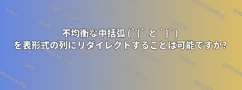 不均衡な中括弧 (`{` と `}`) を表形式の列にリダイレクトすることは可能ですか?