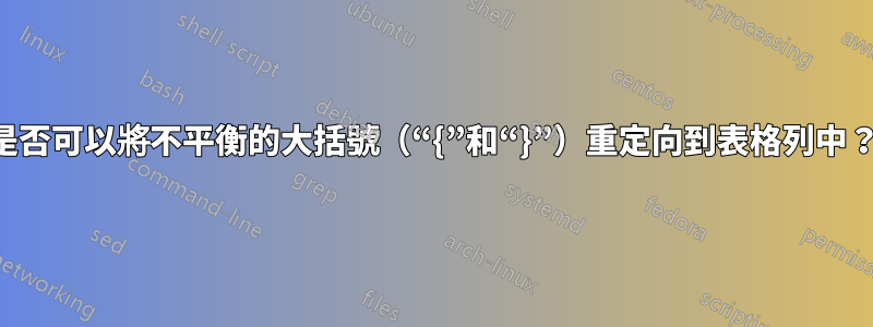 是否可以將不平衡的大括號（“{”和“}”）重定向到表格列中？