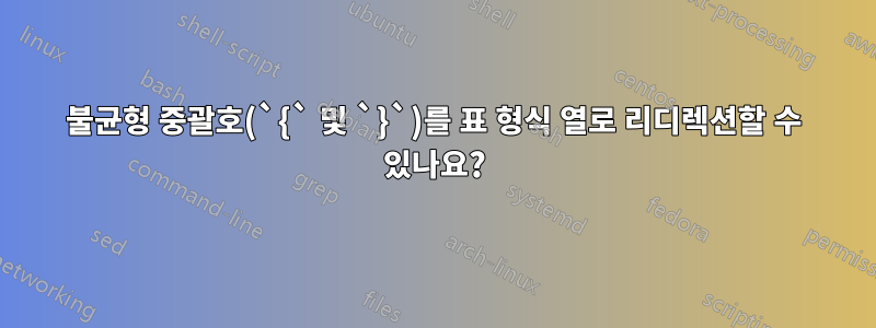 불균형 중괄호(`{` 및 `}`)를 표 형식 열로 리디렉션할 수 있나요?