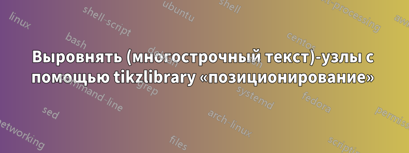 Выровнять (многострочный текст)-узлы с помощью tikzlibrary «позиционирование»