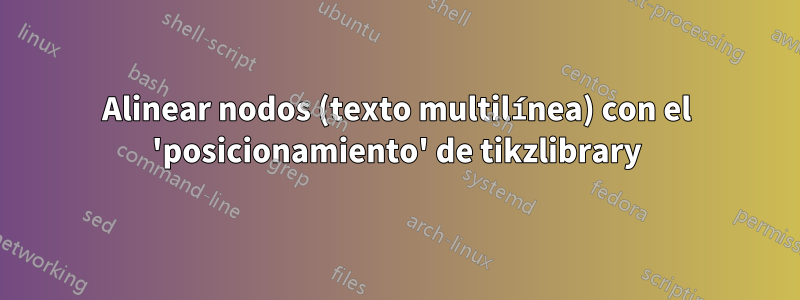 Alinear nodos (texto multilínea) con el 'posicionamiento' de tikzlibrary