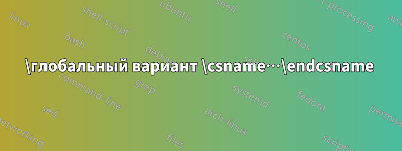 \глобальный вариант \csname…\endcsname