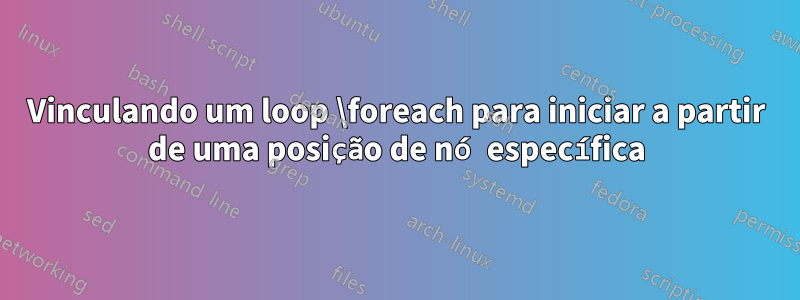 Vinculando um loop \foreach para iniciar a partir de uma posição de nó específica