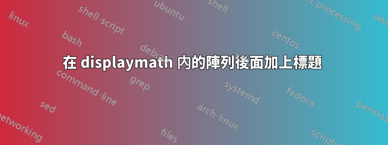 在 displaymath 內的陣列後面加上標題