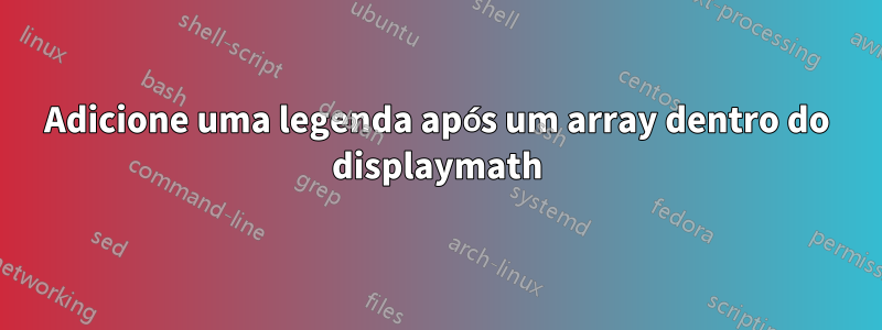 Adicione uma legenda após um array dentro do displaymath