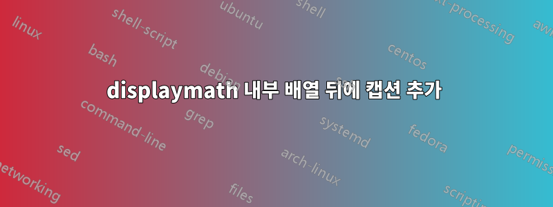 displaymath 내부 배열 뒤에 캡션 추가