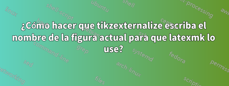 ¿Cómo hacer que tikzexternalize escriba el nombre de la figura actual para que latexmk lo use?