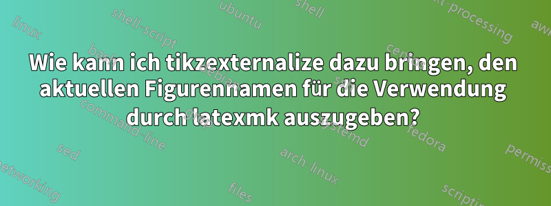 Wie kann ich tikzexternalize dazu bringen, den aktuellen Figurennamen für die Verwendung durch latexmk auszugeben?