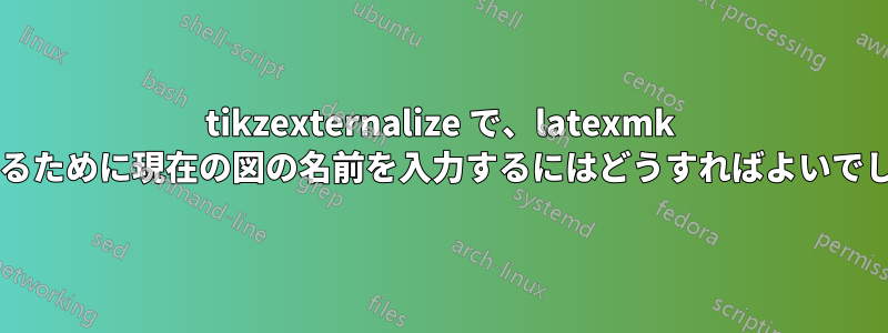 tikzexternalize で、latexmk で使用するために現在の図の名前を入力するにはどうすればよいでしょうか?