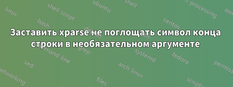 Заставить xparse не поглощать символ конца строки в необязательном аргументе