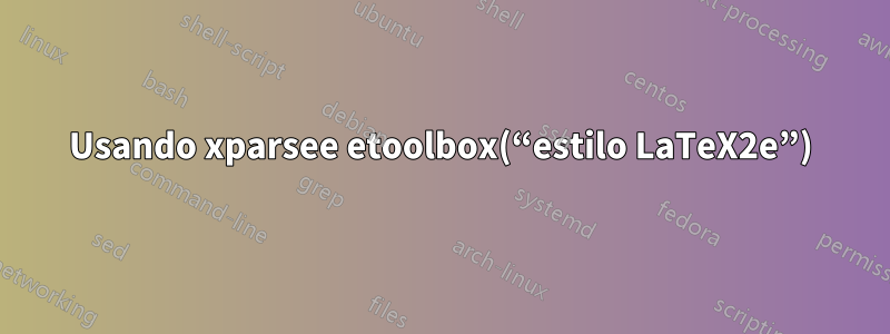 Usando xparsee etoolbox(“estilo LaTeX2e”)