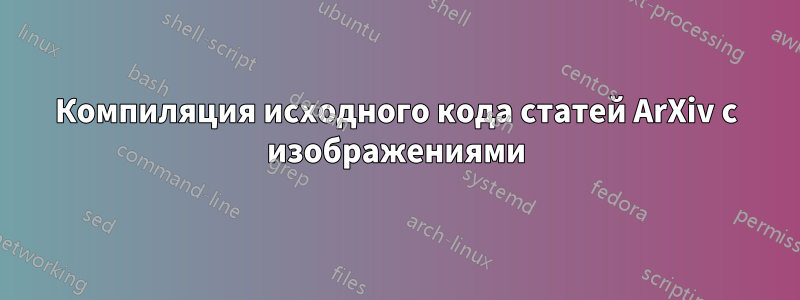 Компиляция исходного кода статей ArXiv с изображениями