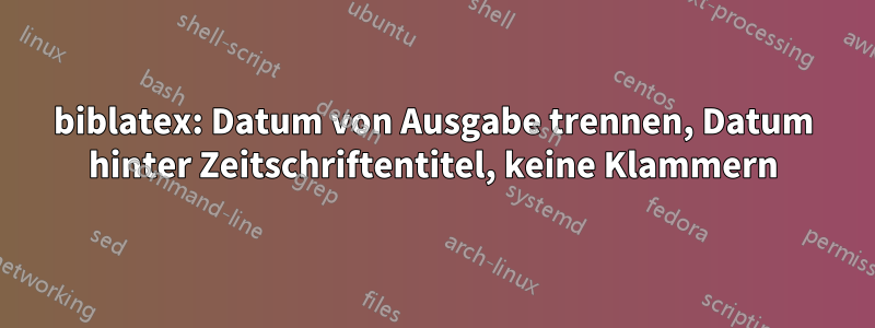 biblatex: Datum von Ausgabe trennen, Datum hinter Zeitschriftentitel, keine Klammern