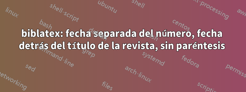 biblatex: fecha separada del número, fecha detrás del título de la revista, sin paréntesis