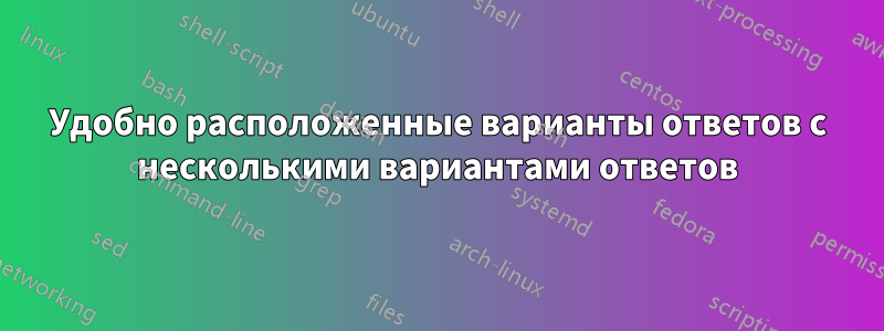Удобно расположенные варианты ответов с несколькими вариантами ответов