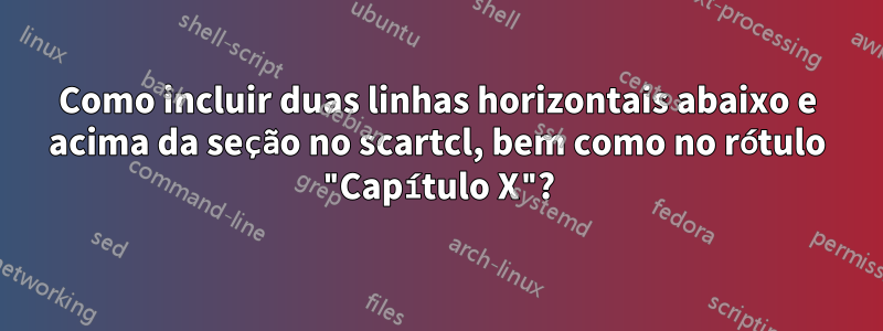 Como incluir duas linhas horizontais abaixo e acima da seção no scartcl, bem como no rótulo "Capítulo X"?