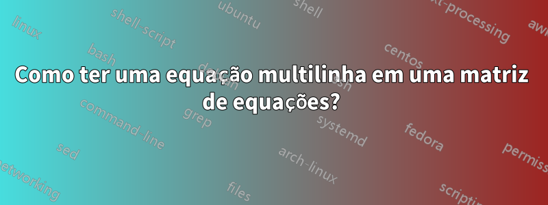 Como ter uma equação multilinha em uma matriz de equações?
