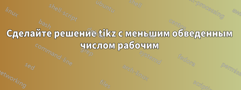 Сделайте решение tikz с меньшим обведенным числом рабочим