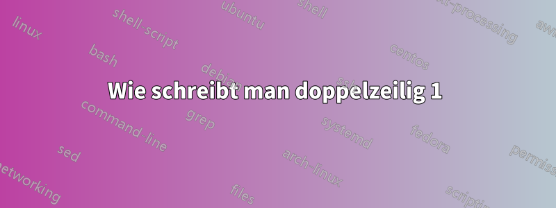Wie schreibt man doppelzeilig 1
