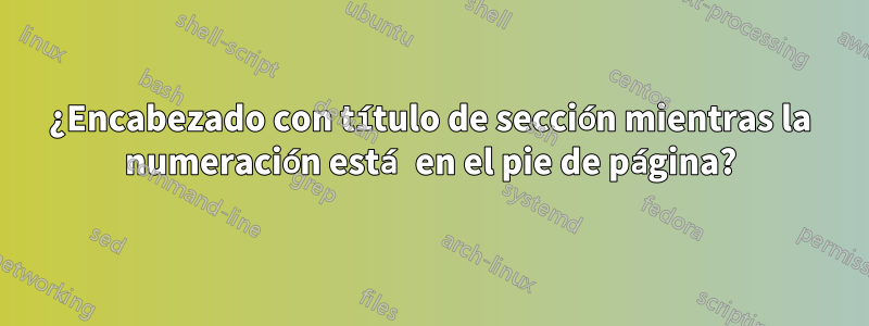 ¿Encabezado con título de sección mientras la numeración está en el pie de página?