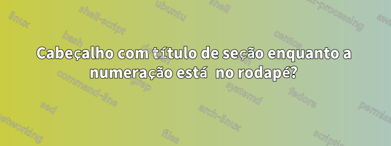 Cabeçalho com título de seção enquanto a numeração está no rodapé?