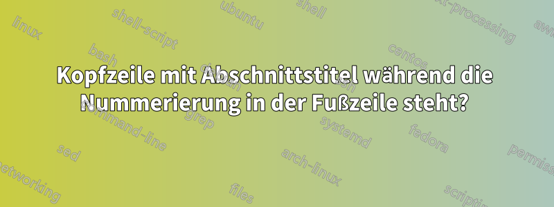 Kopfzeile mit Abschnittstitel während die Nummerierung in der Fußzeile steht?