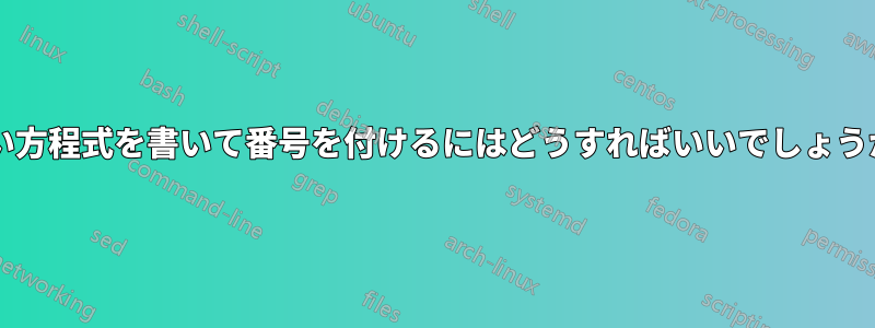 長い方程式を書いて番号を付けるにはどうすればいいでしょうか?