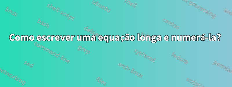 Como escrever uma equação longa e numerá-la?