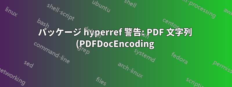 パッケージ hyperref 警告: PDF 文字列 (PDFDocEncoding) ではトークンは使用できません