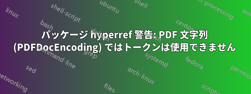 パッケージ hyperref 警告: PDF 文字列 (PDFDocEncoding) ではトークンは使用できません