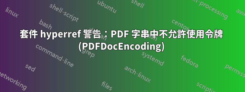 套件 hyperref 警告：PDF 字串中不允許使用令牌 (PDFDocEncoding)