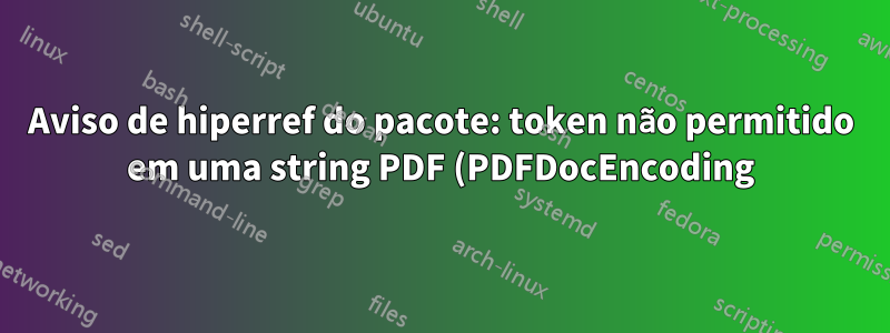 Aviso de hiperref do pacote: token não permitido em uma string PDF (PDFDocEncoding)