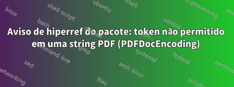 Aviso de hiperref do pacote: token não permitido em uma string PDF (PDFDocEncoding)