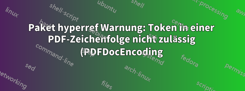 Paket hyperref Warnung: Token in einer PDF-Zeichenfolge nicht zulässig (PDFDocEncoding)