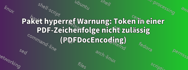 Paket hyperref Warnung: Token in einer PDF-Zeichenfolge nicht zulässig (PDFDocEncoding)